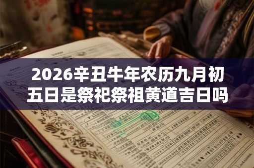 2026辛丑牛年农历九月初五日是祭祀祭祖黄道吉日吗？