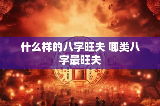 什么样的八字旺夫 哪类八字最旺夫 什么样的八字旺夫 哪类八字最旺夫