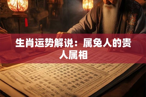 生肖运势解说:属兔人的贵人属相 生肖运势解说:属兔人的贵人属相