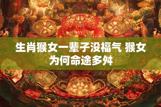 生肖猴女一辈子没福气 猴女为何命途多舛