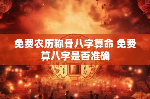 免费农历称骨八字算命 免费算八字是否准确