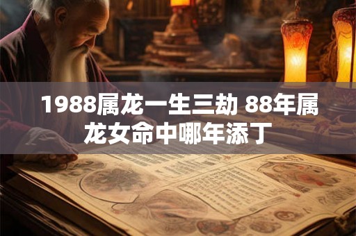 1988属龙一生三劫 88年属龙女命中哪年添丁
