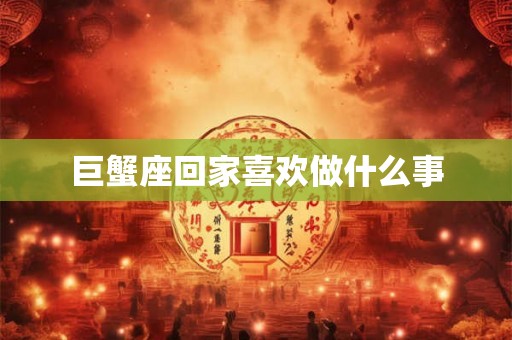 巨蟹座回家喜欢做什么事