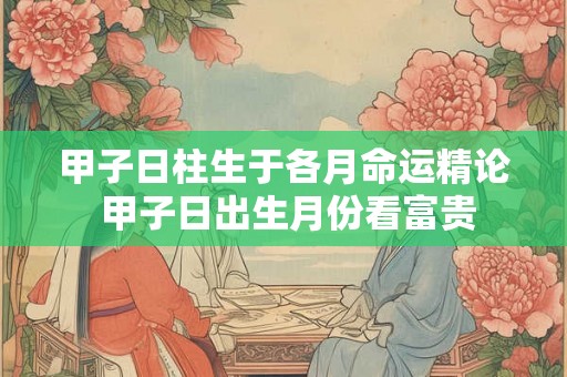 甲子日柱生于各月命运精论 甲子日出生月份看富贵
