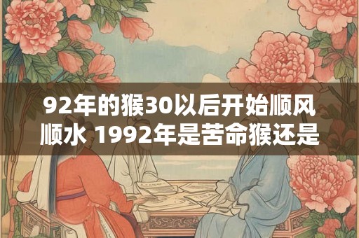 92年的猴30以后开始顺风顺水 1992年是苦命猴还是富猴