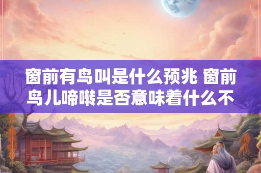窗前有鸟叫是什么预兆 窗前鸟儿啼啭是否意味着什么不祥的预兆 窗前有鸟叫是什么预兆 窗前鸟儿啼啭是否意味着什么不祥的预兆