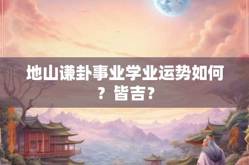 地山谦卦事业学业运势如何？皆吉？