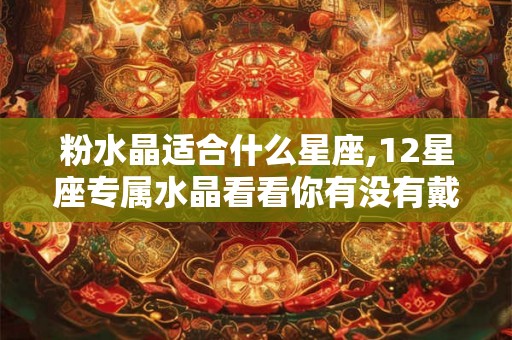 粉水晶适合什么星座,12星座专属水晶看看你有没有戴对