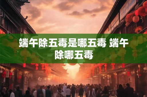 端午除五毒是哪五毒 端午除哪五毒