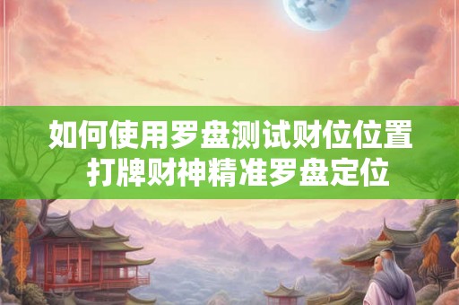 如何使用罗盘测试财位位置  打牌财神精准罗盘定位