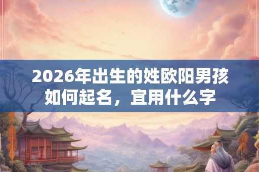 2026年出生的姓欧阳男孩如何起名，宜用什么字