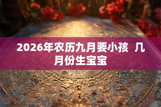 2026年农历九月要小孩  几月份生宝宝