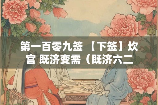 第一百零九签 【下签】坎宫 既济变需(既济六二 第一百零九签 【下签】坎宫 既济变需(既济六二