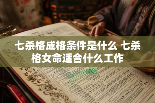 七杀格成格条件是什么 七杀格女命适合什么工作
