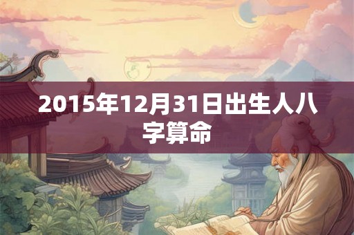 2015年12月31日出生人八字算命 2015年12月31日出生人八字算命