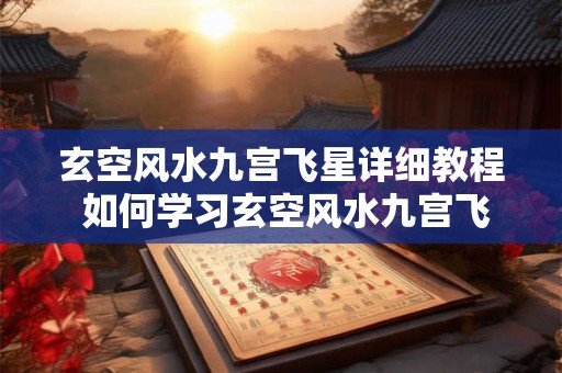 玄空风水九宫飞星详细教程 如何学习玄空风水九宫飞星