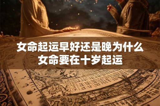 女命起运早好还是晚为什么女命要在十岁起运
