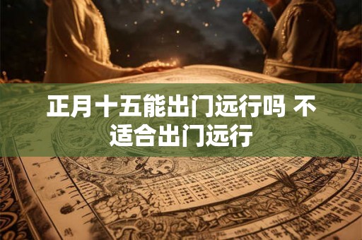 正月十五能出门远行吗 不适合出门远行