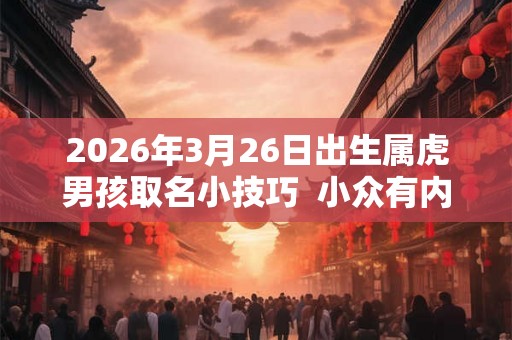 2026年3月26日出生属虎男孩取名小技巧 小众有内涵的男孩名字 2026年3月26日出生属虎男孩取名小技巧 小众有内涵的男孩名字