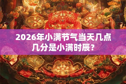 2026年小满节气当天几点几分是小满时辰？