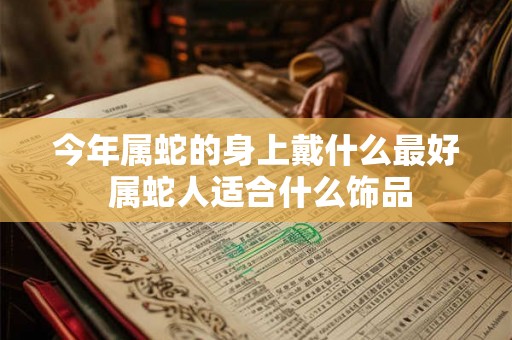 今年属蛇的身上戴什么最好 属蛇人适合什么饰品