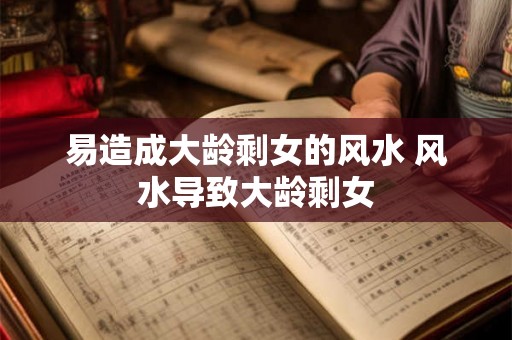 易造成大龄剩女的风水 风水导致大龄剩女 易造成大龄剩女的风水 风水导致大龄剩女