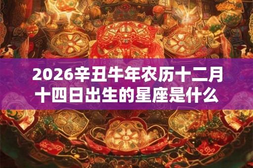 2026辛丑牛年农历十二月十四日出生的星座是什么 2026辛丑牛年农历十二月十四日出生的星座是什么