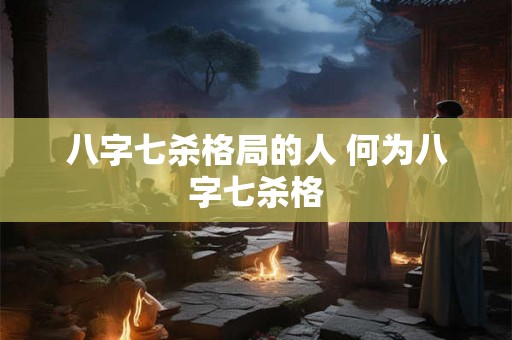 八字七杀格局的人 何为八字七杀格