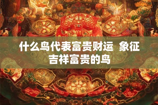 什么鸟代表富贵财运  象征吉祥富贵的鸟