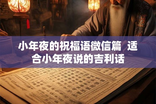 小年夜的祝福语微信篇 适合小年夜说的吉利话 小年夜的祝福语微信篇 适合小年夜说的吉利话