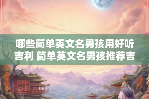 哪些简单英文名男孩用好听吉利 简单英文名男孩推荐吉利好听 哪些简单英文名男孩用好听吉利 简单英文名男孩推荐吉利好听