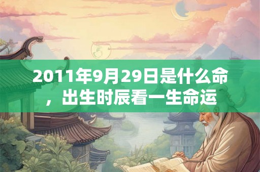 2011年9月29日是什么命，出生时辰看一生命运
