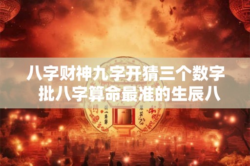 八字财神九字开猜三个数字 批八字算命最准的生辰八字算命 八字财神九字开猜三个数字 批八字算命最准的生辰八字算命