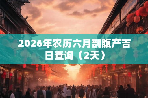 2026年农历六月剖腹产吉日查询（2天）