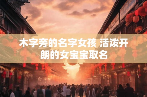 木字旁的名字女孩 活泼开朗的女宝宝取名