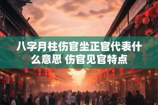 八字月柱伤官坐正官代表什么意思 伤官见官特点