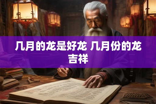 几月的龙是好龙 几月份的龙吉祥