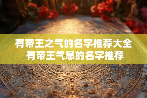 有帝王之气的名字推荐大全 有帝王气息的名字推荐