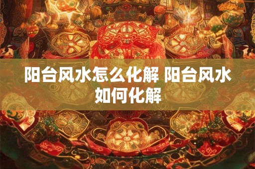 阳台风水怎么化解 阳台风水如何化解