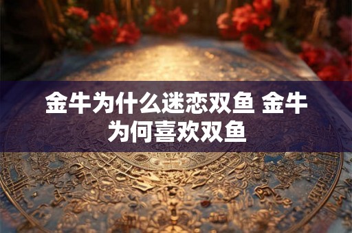 金牛为什么迷恋双鱼 金牛为何喜欢双鱼