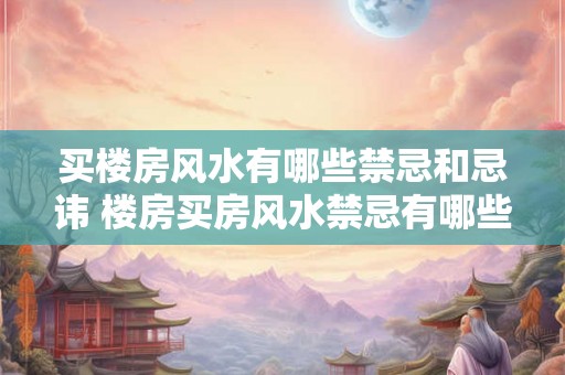 买楼房风水有哪些禁忌和忌讳 楼房买房风水禁忌有哪些