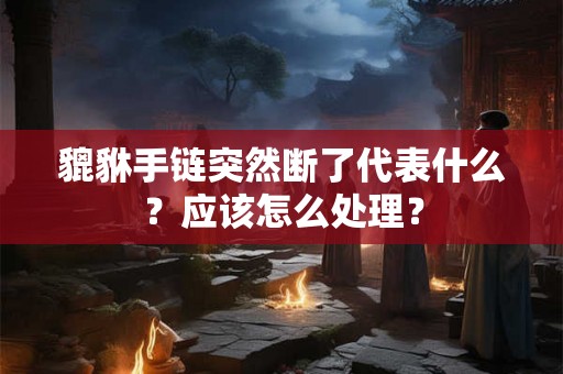 貔貅手链突然断了代表什么？应该怎么处理？