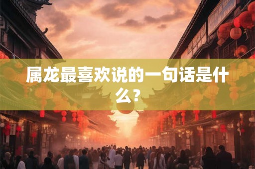 属龙最喜欢说的一句话是什么? 属龙最喜欢说的一句话是什么?