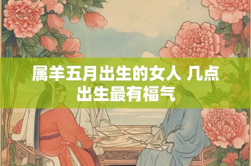 属羊五月出生的女人 几点出生最有福气