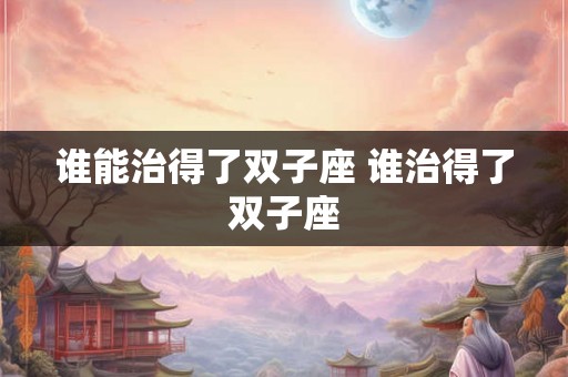 谁能治得了双子座 谁治得了双子座