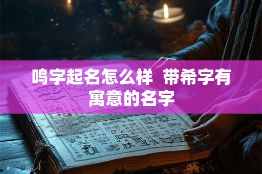 鸣字起名怎么样 带希字有寓意的名字 鸣字起名怎么样 带希字有寓意的名字