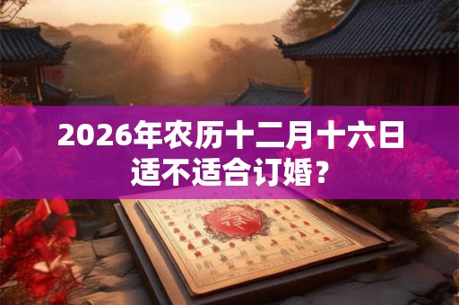 2026年农历十二月十六日适不适合订婚？