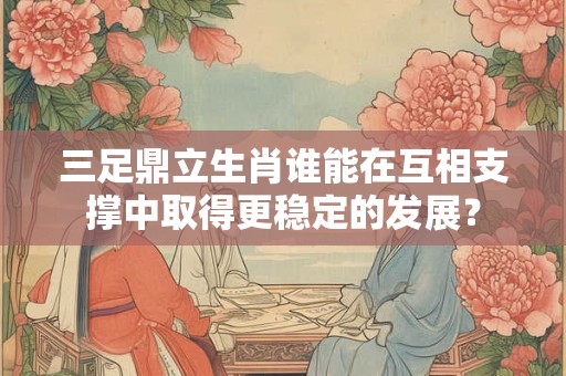 三足鼎立生肖谁能在互相支撑中取得更稳定的发展？