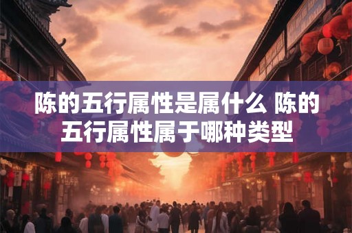 陈的五行属性是属什么 陈的五行属性属于哪种类型
