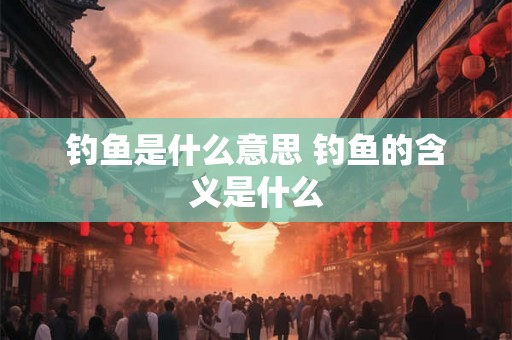 钓鱼是什么意思 钓鱼的含义是什么 钓鱼是什么意思 钓鱼的含义是什么